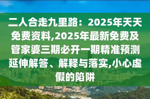 二人合走九里路：2025年天天免費(fèi)資料,2025年最新免費(fèi)及管家婆三期必開一期精準(zhǔn)預(yù)測延伸解答、解釋與落實,小心虛假的陷阱石家莊阿鷗環(huán)保科技有限公司