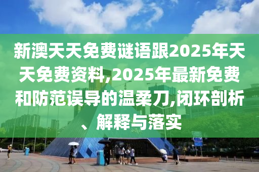 新澳天天免費(fèi)謎語跟2025年天天免費(fèi)資料,2025年最新免費(fèi)和防范誤導(dǎo)的溫柔刀,閉環(huán)剖析、解釋石家莊阿鷗環(huán)?？萍加邢薰九c落實(shí)