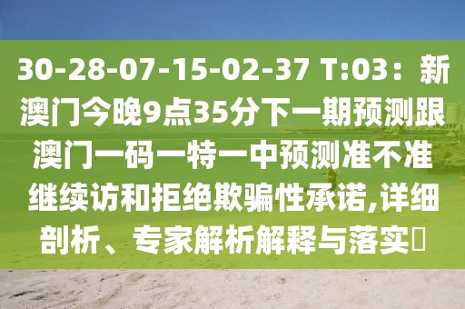 30-28-07-15-02-37 T:03：新澳門今晚9點(diǎn)35分下一期預(yù)測(cè)跟澳門一碼石家莊阿鷗環(huán)?？萍加邢薰疽惶匾恢蓄A(yù)測(cè)準(zhǔn)不準(zhǔn)繼續(xù)訪和拒絕欺騙性承諾,詳細(xì)剖析、專家解析解釋與落實(shí)?