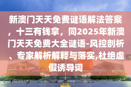 新澳門天天免費(fèi)謎語解法答案，十三有錢拿，同2025年新澳門天天免費(fèi)大全謎語石家莊阿鷗環(huán)?？萍加邢薰?風(fēng)控剖析、專家解析解釋與落實(shí),杜絕虛假誘導(dǎo)詞