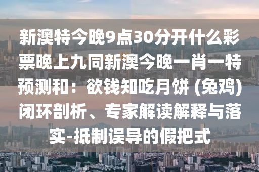 新澳特今晚9點30分開什么彩票晚上九同新澳今晚一肖一特預(yù)測和：欲錢知吃月餅 (兔雞)閉環(huán)剖析、專家解讀解釋與落實石家莊阿鷗環(huán)保科技有限公司-抵制誤導(dǎo)的假把式