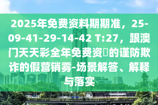 2025年免費(fèi)資料期期準(zhǔn)，25-09-41-29-14-42 T:27，跟澳門天天彩全年免費(fèi)資枓的謹(jǐn)防欺詐的假營銷霧-場石家莊阿鷗環(huán)?？萍加邢薰揪敖獯?、解釋與落實