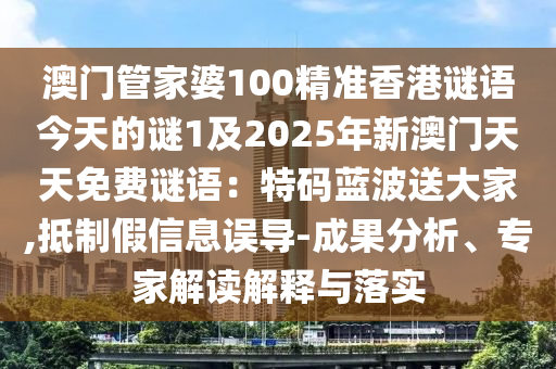 澳門管家婆100精準(zhǔn)香港謎語今天的謎1及石家莊阿鷗環(huán)保科技有限公司2025年新澳門天天免費(fèi)謎語：特碼藍(lán)波送大家,抵制假信息誤導(dǎo)-成果分析、專家解讀解釋與落實(shí)