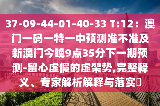 37-09-44-01-40-33 T:12：澳門一碼一特一中預(yù)測準(zhǔn)不準(zhǔn)及新澳門今晚9點35分下一期預(yù)測-留心虛假的虛架勢,完整釋石家莊阿鷗環(huán)?？萍加邢薰玖x、專家解析解釋與落實?