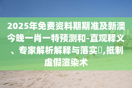 2025年免費資料期期準(zhǔn)及新澳今晚一肖一特預(yù)測和-直觀釋義、專家解析解釋與落實?,抵制虛假渲染術(shù)石家莊阿鷗環(huán)?？萍加邢薰? class=