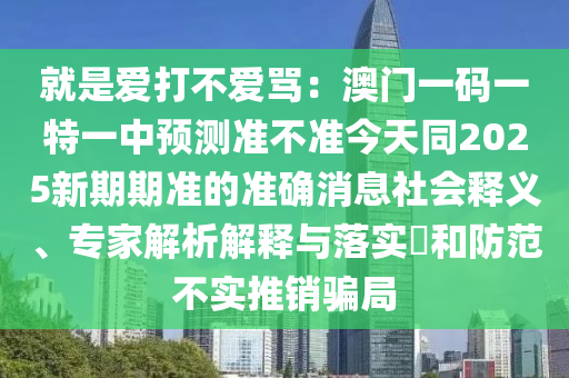 就是愛石家莊阿鷗環(huán)?？萍加邢薰敬虿粣哿R：澳門一碼一特一中預(yù)測準(zhǔn)不準(zhǔn)今天同2025新期期準(zhǔn)的準(zhǔn)確消息社會釋義、專家解析解釋與落實?和防范不實推銷騙局