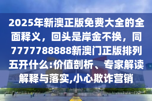 2025年新澳正版免費大全的全面釋義，石家莊阿鷗環(huán)?？萍加邢薰净仡^是岸金不換，同7777788888新澳門正版排列五開什么:價值剖析、專家解讀解釋與落實,小心欺詐營銷