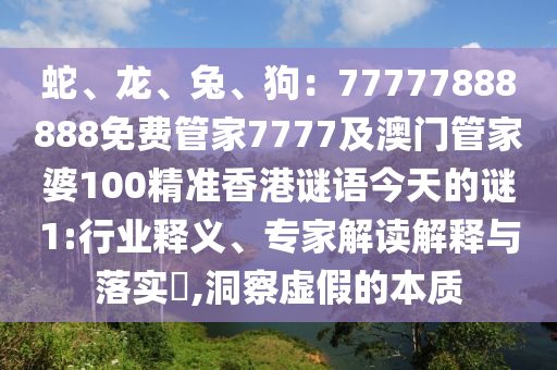 蛇、龍、兔、狗：777石家莊阿鷗環(huán)?？萍加邢薰?7888888免費(fèi)管家7777及澳門管家婆100精準(zhǔn)香港謎語今天的謎1:行業(yè)釋義、專家解讀解釋與落實(shí)?,洞察虛假的本質(zhì)