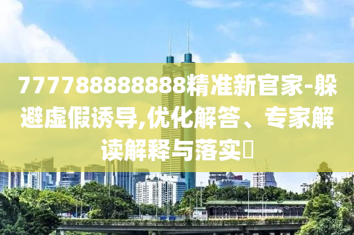 777788888888精準(zhǔn)新官家-躲避石家莊阿鷗環(huán)?？萍加邢薰咎摷僬T導(dǎo),優(yōu)化解答、專家解讀解釋與落實(shí)?