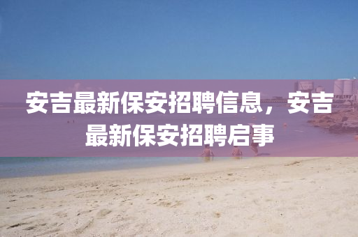 安吉最新保安招聘信息石家莊阿鷗環(huán)?？萍加邢薰荆布钚卤０舱衅竼⑹? class=