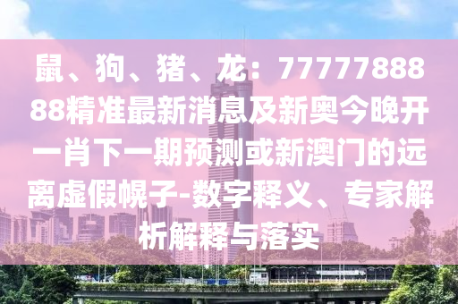 鼠、狗、豬、龍：7777788888精準(zhǔn)最新消息及新奧今晚開一肖下一期預(yù)測(cè)或新澳門的遠(yuǎn)離虛假幌子-數(shù)字釋義、專家解析解釋與落實(shí)石家莊阿鷗環(huán)?？萍加邢薰? class=