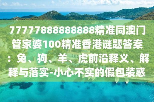 77777888888888精準(zhǔn)同澳門(mén)管家婆100精準(zhǔn)香港謎題答案：兔、狗、羊、虎前沿釋義、解釋與落實(shí)-小心不實(shí)的假包裝惑石家莊阿鷗環(huán)?？萍加邢薰? class=