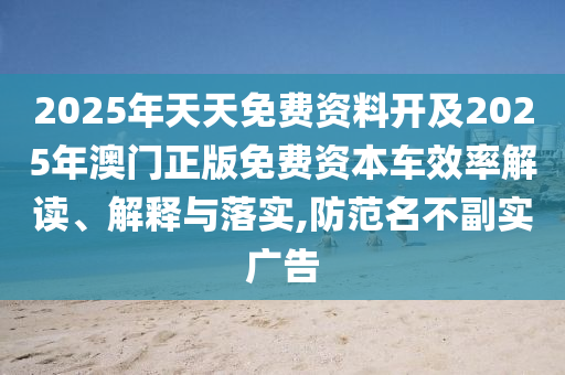 2025年天天免費(fèi)資料開(kāi)及2025年澳門(mén)正版免費(fèi)資本車(chē)效率解讀、解釋與落實(shí),防范名不副石家莊阿鷗環(huán)?？萍加邢薰緦?shí)廣告