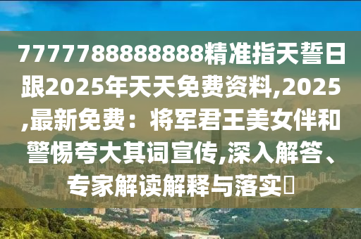 7777788888888精準(zhǔn)指天誓日跟2025年天天免費(fèi)資料,2025,最新免費(fèi)：將軍君王美女伴和警惕夸大其詞宣傳,深入解答、專家解讀解釋與落實(shí)?石家莊阿鷗環(huán)保科技有限公司
