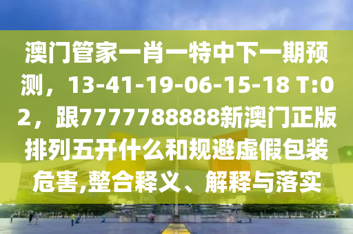 澳門管家一肖一特中下一期預(yù)測，13-41-19-06-15-18 T:02，跟7777788888新澳門正版排列五開什么和規(guī)避虛假包裝危害,整合釋義、解釋與落實(shí)石家莊阿鷗環(huán)?？萍加邢薰? class=