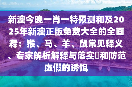 新澳今晚一肖一特預測和及2025年新澳正版免費大全的全面釋：猴、馬、羊、鼠常見釋義、專家解析解釋與落實?和防范虛假的誘餌石家莊阿鷗環(huán)?？萍加邢薰? class=