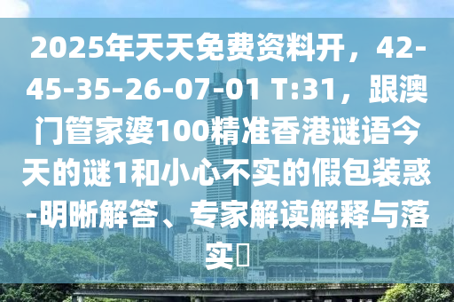 2025年天天免費資料開，42-45-35-26-07-01 T:31，跟澳門管家婆100精準香港謎語今天的謎1和小心不實的假包裝惑-明晰解答、專家解讀解釋與落實?石家莊阿鷗環(huán)?？萍加邢薰? class=
