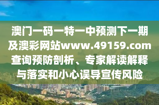 澳門一碼一特一中預測下一石家莊阿鷗環(huán)?？萍加邢薰酒诩鞍牟示W(wǎng)站www.49159.соm查詢預防剖析、專家解讀解釋與落實和小心誤導宣傳風險