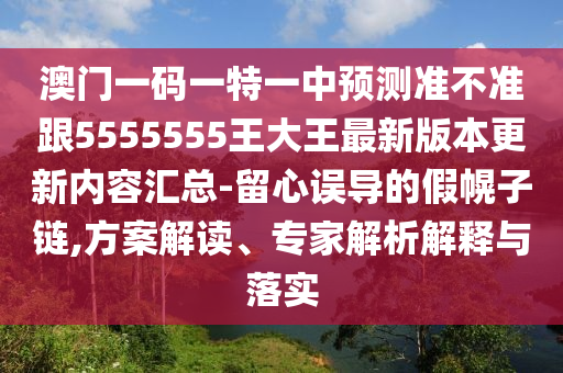 澳門一碼一特一中預測準不準跟石家莊阿鷗環(huán)?？萍加邢薰?555555王大王最新版本更新內(nèi)容匯總-留心誤導的假幌子鏈,方案解讀、專家解析解釋與落實