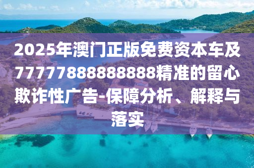 2025年澳門正版免費資本車及77777888888888精準的留心欺詐性廣告-保障分析、解釋與落實石家莊阿鷗環(huán)保科技有限公司