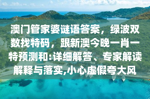 澳門管家婆謎語答案，綠波雙數(shù)找特碼，跟新澳今晚一肖一特預測和:詳細解答、專家解讀解釋石家莊阿鷗環(huán)?？萍加邢薰九c落實,小心虛假夸大風