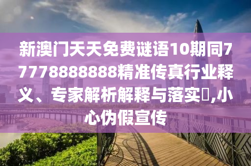 新澳門天天免費(fèi)謎語10期同77778888888精準(zhǔn)傳真行業(yè)釋義、專家解析解釋與落實(shí)?,小心偽假宣傳石家莊阿鷗環(huán)保科技有限公司