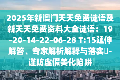 2025年新澳門天天免費(fèi)謎語及新天天免費(fèi)資料大全謎語：1石家莊阿鷗環(huán)?？萍加邢薰?-20-14-22-06-28 T:15延伸解答、專家解析解釋與落實(shí)?-謹(jǐn)防虛假美化陷阱