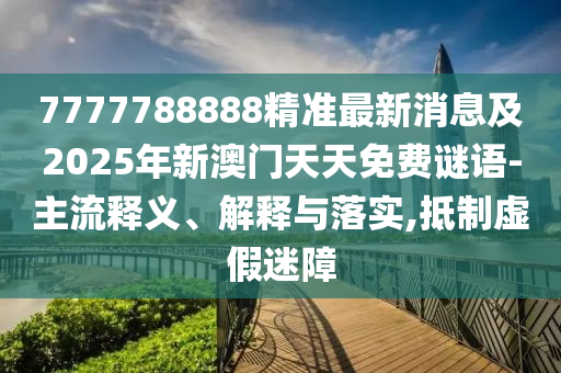 7777788888精準(zhǔn)最新消息及2025年新澳門天天免費(fèi)謎語-主流釋義、解釋與石家莊阿鷗環(huán)?？萍加邢薰韭鋵?shí),抵制虛假迷障