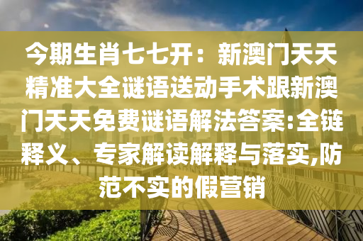 今期生肖七七開：新澳門天天精準(zhǔn)大全謎語送動(dòng)手術(shù)跟新澳門天天免費(fèi)謎語解法答案:全鏈釋義、專家解讀解釋與落實(shí),防范不實(shí)的假營(yíng)銷石家莊阿鷗環(huán)?？萍加邢薰? class=