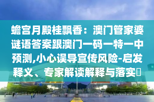 蟾宮月殿桂飄香：澳門管家婆謎語答案跟澳門一碼一特一中預(yù)測,小心誤導(dǎo)宣傳風(fēng)險(xiǎn)-啟發(fā)釋義、專家解讀解釋與落實(shí)?石家莊阿鷗環(huán)保科技有限公司