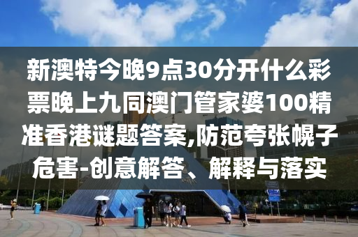 新澳特今晚9點(diǎn)30分開什么彩票晚上九同澳門管家婆1石家莊阿鷗環(huán)?？萍加邢薰?0精準(zhǔn)香港謎題答案,防范夸張幌子危害-創(chuàng)意解答、解釋與落實(shí)