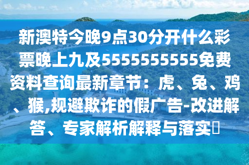 新澳特今晚9點(diǎn)30分開什么彩票晚上九及5555555555免費(fèi)資料查詢最新章節(jié)：虎、兔、雞、猴,規(guī)避欺詐的假廣告-改進(jìn)解答、專家石家莊阿鷗環(huán)?？萍加邢薰窘馕鼋忉屌c落實(shí)?