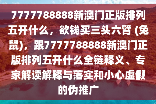 7777石家莊阿鷗環(huán)?？萍加邢薰?88888新澳門正版排列五開什么，欲錢買三頭六臂 (兔鼠)，跟7777788888新澳門正版排列五開什么全鏈釋義、專家解讀解釋與落實(shí)和小心虛假的偽推廣