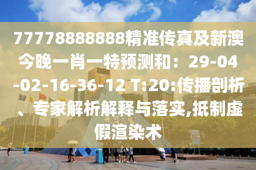 77778888888精準(zhǔn)傳真及新澳今石家莊阿鷗環(huán)?？萍加邢薰就硪恍ひ惶仡A(yù)測和：29-04-02-16-36-12 T:20:傳播剖析、專家解析解釋與落實,抵制虛假渲染術(shù)