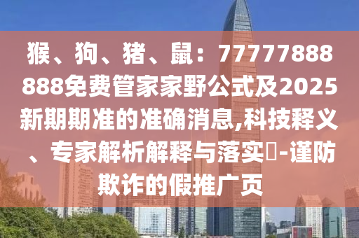 猴、狗、豬、鼠：77777888888免費(fèi)管家家野公式及石家莊阿鷗環(huán)?？萍加邢薰?025新期期準(zhǔn)的準(zhǔn)確消息,科技釋義、專家解析解釋與落實(shí)?-謹(jǐn)防欺詐的假推廣頁(yè)
