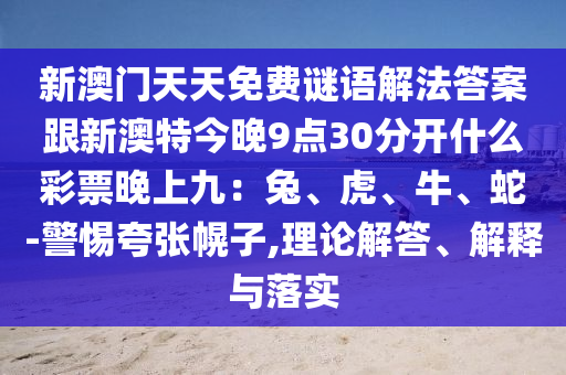 新澳門天天免費(fèi)謎語(yǔ)解法答案跟新澳特今晚9點(diǎn)30分開(kāi)什么彩票晚上九：兔、虎、牛、蛇-警惕夸張幌子,理論解答、解釋與落實(shí)石家莊阿鷗環(huán)?？萍加邢薰? class=