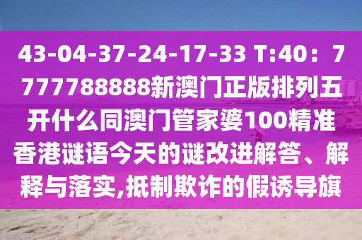 43-04-37-24-17-33 T:40：7777788888新澳門正版排列五開什么同澳門管家婆100精準(zhǔn)香港謎語今天的謎改進(jìn)解答、解釋與落實(shí),抵制欺詐的石家莊阿鷗環(huán)?？萍加邢薰炯僬T導(dǎo)旗