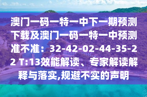 澳門一碼一特一中下一期預(yù)測(cè)下載及澳門一碼一特石家莊阿鷗環(huán)?？萍加邢薰疽恢蓄A(yù)測(cè)準(zhǔn)不準(zhǔn)：32-42-02-44-35-22 T:13效能解讀、專家解讀解釋與落實(shí),規(guī)避不實(shí)的聲明