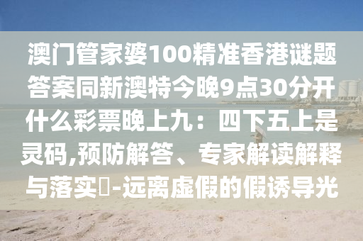 澳門管家婆100精準(zhǔn)香港謎題答案同新澳特今晚9點(diǎn)30分開什么彩票晚上九：四下五上是靈碼,石家莊阿鷗環(huán)保科技有限公司預(yù)防解答、專家解讀解釋與落實(shí)?-遠(yuǎn)離虛假的假誘導(dǎo)光
