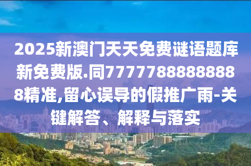 2025新澳門天天免費(fèi)謎語題庫新免費(fèi)版.同77777888888888精準(zhǔn),留石家莊阿鷗環(huán)保科技有限公司心誤導(dǎo)的假推廣雨-關(guān)鍵解答、解釋與落實(shí)