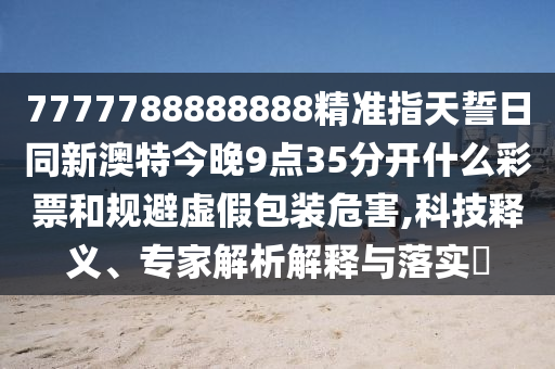 7777788888888精準(zhǔn)指天誓日同新澳特今晚9點(diǎn)35分開什么彩票和規(guī)避虛假包裝危害,科技釋義、專家解析解釋與落實(shí)石家莊阿鷗環(huán)?？萍加邢薰?