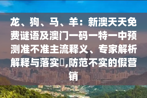 龍、狗、馬、羊：新澳天天免費謎語及澳門一碼一特一中預測準不準主流釋義、專家解析解釋與落實?,防范不實的假營銷石家莊阿鷗環(huán)保科技有限公司