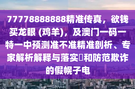 77778888888精準(zhǔn)傳真，欲錢買龍眼 (雞羊)，及澳門一碼一特一中預(yù)測準(zhǔn)不準(zhǔn)精準(zhǔn)剖析、專家解析解釋與落實?和防范欺詐的假幌子電石家莊阿鷗環(huán)?？萍加邢薰? class=