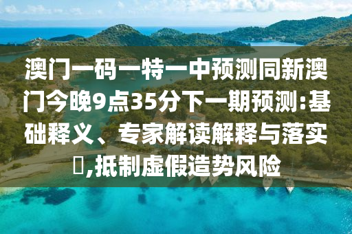 澳門一碼一特一中預(yù)測(cè)同新澳門今晚9點(diǎn)35分下一期預(yù)測(cè):基礎(chǔ)釋義、專家解讀石家莊阿鷗環(huán)?？萍加邢薰窘忉屌c落實(shí)?,抵制虛假造勢(shì)風(fēng)險(xiǎn)
