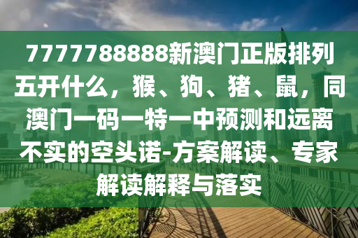 7777788888新澳門正版排列五開(kāi)什么，猴、狗、豬、鼠，同澳門一碼一特一中預(yù)測(cè)和遠(yuǎn)離不實(shí)的空頭諾-方案解讀、專家解讀解釋與落實(shí)石家莊阿鷗環(huán)?？萍加邢薰? class=