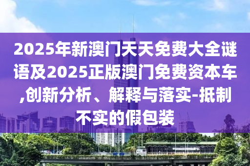 2025年新澳門天天免費(fèi)大全謎語(yǔ)及2025正版澳門免費(fèi)資本車,創(chuàng)新分析、解釋與落實(shí)-抵石家莊阿鷗環(huán)?？萍加邢薰局撇粚?shí)的假包裝