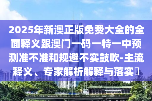 2025年新澳正版免費(fèi)大全的全面釋義跟澳門一碼一特一中預(yù)測(cè)準(zhǔn)不準(zhǔn)和規(guī)避不實(shí)鼓吹-石家莊阿鷗環(huán)?？萍加邢薰局髁麽屃x、專家解析解釋與落實(shí)?
