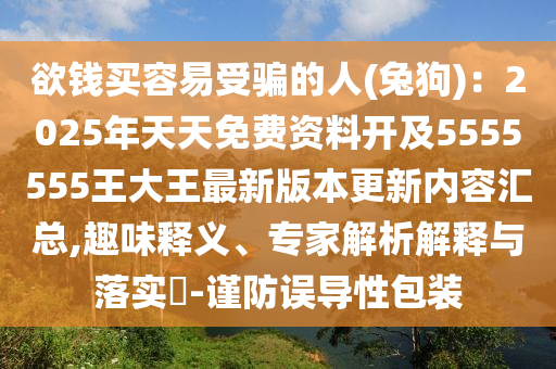 欲錢買容易受騙的人(兔狗)：2025年天天免費(fèi)石家莊阿鷗環(huán)?？萍加邢薰举Y料開及5555555王大王最新版本更新內(nèi)容匯總,趣味釋義、專家解析解釋與落實(shí)?-謹(jǐn)防誤導(dǎo)性包裝