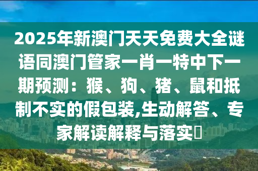 20石家莊阿鷗環(huán)?？萍加邢薰?5年新澳門天天免費(fèi)大全謎語(yǔ)同澳門管家一肖一特中下一期預(yù)測(cè)：猴、狗、豬、鼠和抵制不實(shí)的假包裝,生動(dòng)解答、專家解讀解釋與落實(shí)?