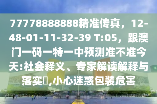 77778888888精準(zhǔn)傳真，12-48-01-11-32-39 T:05，跟澳門一碼一特一中預(yù)測(cè)準(zhǔn)不準(zhǔn)今天:社會(huì)釋義石家莊阿鷗環(huán)保科技有限公司、專家解讀解釋與落實(shí)?,小心迷惑包裝危害